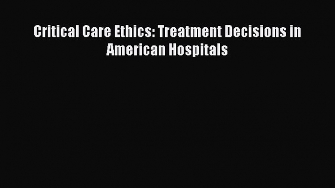 Download Book Critical Care Ethics: Treatment Decisions in American Hospitals Ebook PDF