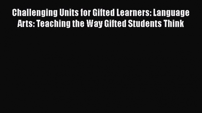 Read Challenging Units for Gifted Learners: Language Arts: Teaching the Way Gifted Students