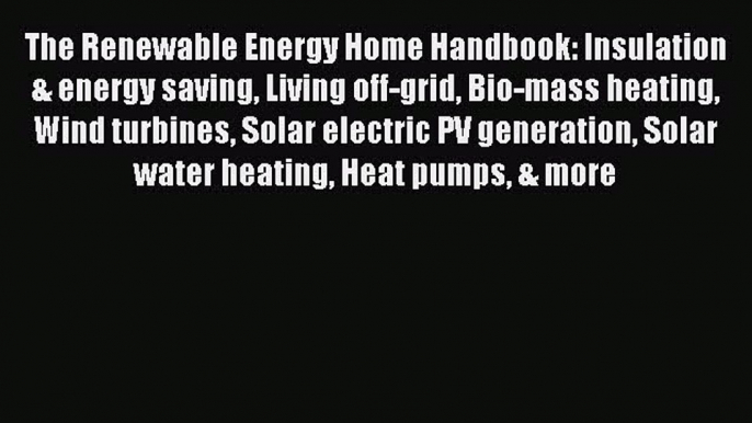 Download The Renewable Energy Home Handbook: Insulation & energy saving Living off-grid Bio-mass