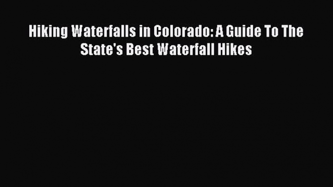 Read Hiking Waterfalls in Colorado: A Guide To The State's Best Waterfall Hikes ebook textbooks