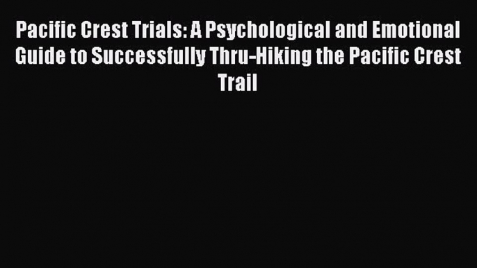 Download Pacific Crest Trials: A Psychological and Emotional Guide to Successfully Thru-Hiking