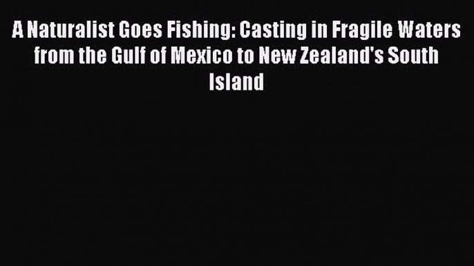 Read A Naturalist Goes Fishing: Casting in Fragile Waters from the Gulf of Mexico to New Zealand's