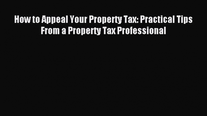 Read How to Appeal Your Property Tax: Practical Tips From a Property Tax Professional Ebook