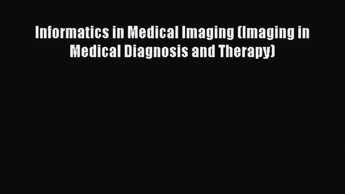 Read Informatics in Medical Imaging (Imaging in Medical Diagnosis and Therapy) Ebook Free