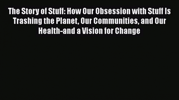 PDF The Story of Stuff: How Our Obsession with Stuff Is Trashing the Planet Our Communities