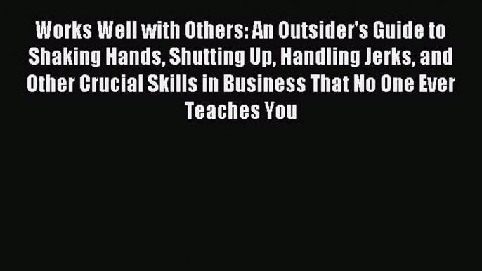 Read Works Well with Others: An Outsider's Guide to Shaking Hands Shutting Up Handling Jerks