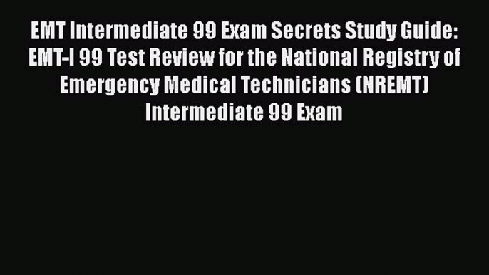 Read Book EMT Intermediate 99 Exam Secrets Study Guide: EMT-I 99 Test Review for the National