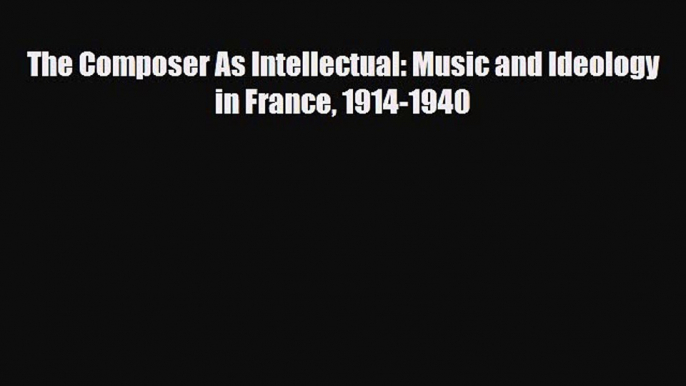 Read Books The Composer As Intellectual: Music and Ideology in France 1914-1940 E-Book Free