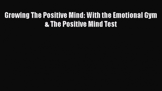 Read Growing The Positive Mind: With the Emotional Gym & The Positive Mind Test PDF Online