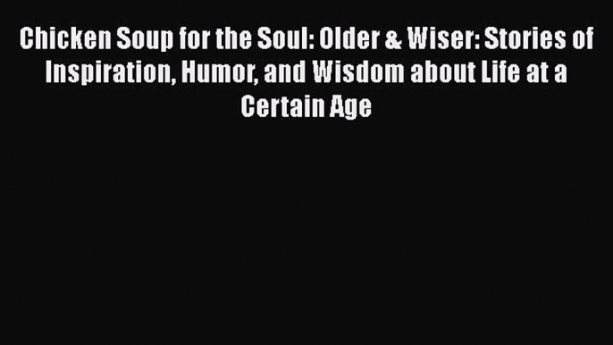 Read Chicken Soup for the Soul: Older & Wiser: Stories of Inspiration Humor and Wisdom about