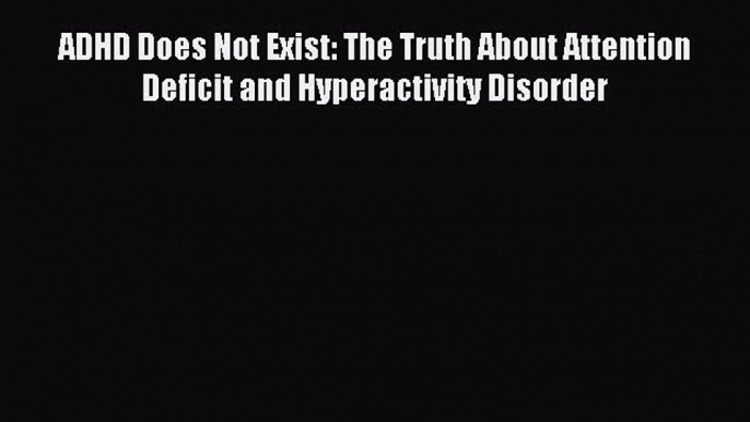 Read ADHD Does Not Exist: The Truth About Attention Deficit and Hyperactivity Disorder Ebook