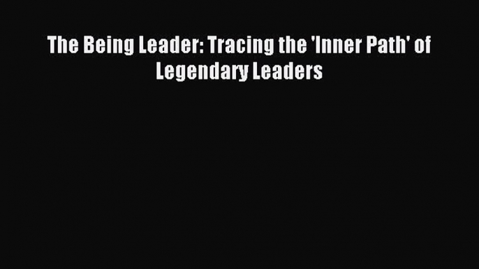 [PDF] The Being Leader: Tracing the 'Inner Path' of Legendary Leaders Read Online