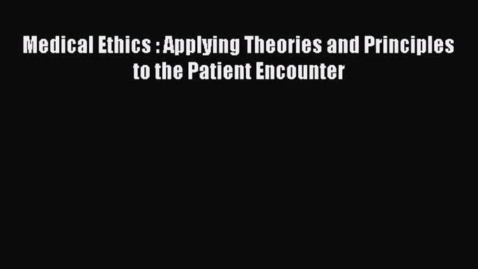 Read Book Medical Ethics : Applying Theories and Principles to the Patient Encounter E-Book