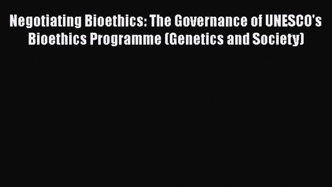 Read Book Negotiating Bioethics: The Governance of UNESCO's Bioethics Programme (Genetics and