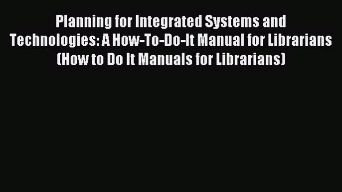 Read Planning for Integrated Systems and Technologies: A How-To-Do-It Manual for Librarians