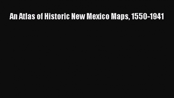 Read An Atlas of Historic New Mexico Maps 1550-1941 E-Book Free