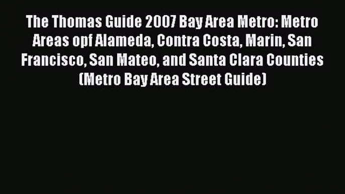 Read The Thomas Guide 2007 Bay Area Metro: Metro Areas opf Alameda Contra Costa Marin San Francisco