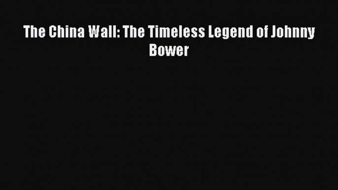 Read The China Wall: The Timeless Legend of Johnny Bower PDF Online