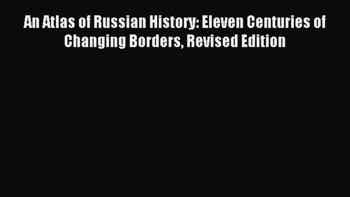 Download An Atlas of Russian History: Eleven Centuries of Changing Borders Revised Edition