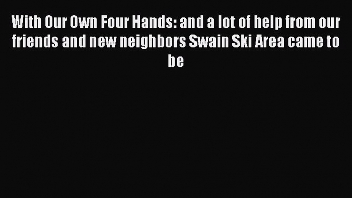 Read With Our Own Four Hands: and a lot of help from our friends and new neighbors Swain Ski