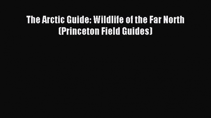 Read The Arctic Guide: Wildlife of the Far North (Princeton Field Guides) Ebook PDF