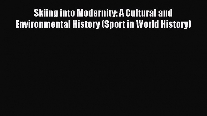 Read Skiing into Modernity: A Cultural and Environmental History (Sport in World History) E-Book