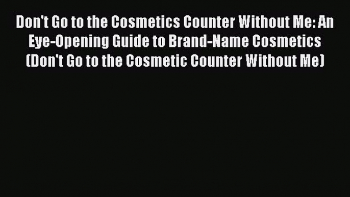 Read Don't Go to the Cosmetics Counter Without Me: An Eye-Opening Guide to Brand-Name Cosmetics