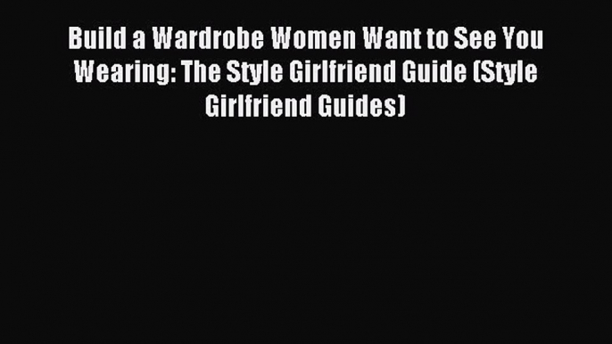 Read Build a Wardrobe Women Want to See You Wearing: The Style Girlfriend Guide (Style Girlfriend