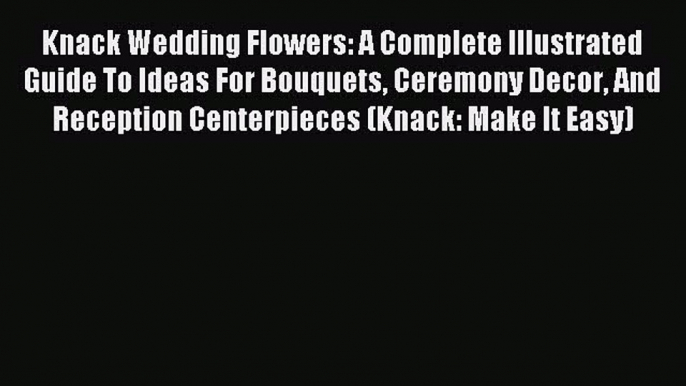 Read Knack Wedding Flowers: A Complete Illustrated Guide To Ideas For Bouquets Ceremony Decor