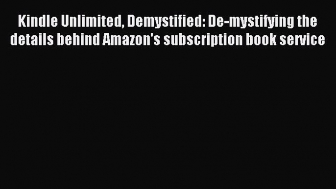 Read Kindle Unlimited Demystified: De-mystifying the details behind Amazon's subscription book