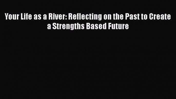 Read Your Life as a River: Reflecting on the Past to Create a Strengths Based Future Ebook