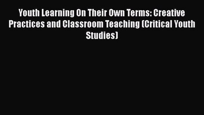 Read Youth Learning On Their Own Terms: Creative Practices and Classroom Teaching (Critical