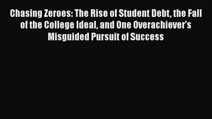 Read Chasing Zeroes: The Rise of Student Debt the Fall of the College Ideal and One Overachiever's