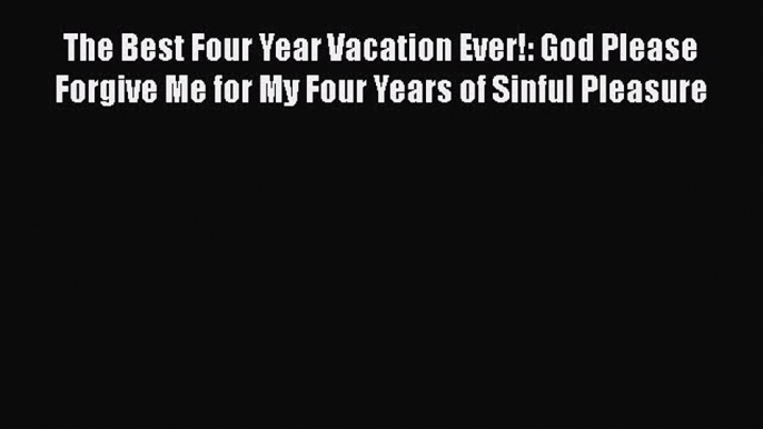 Download The Best Four Year Vacation Ever!: God Please Forgive Me for My Four Years of Sinful