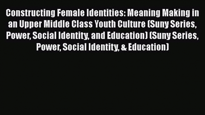 Download Constructing Female Identities: Meaning Making in an Upper Middle Class Youth Culture