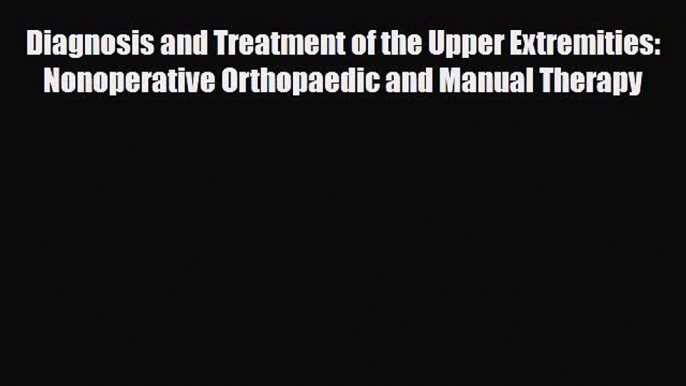 Read Book Diagnosis and Treatment of the Upper Extremities: Nonoperative Orthopaedic and Manual