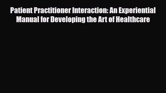 Read Book Patient Practitioner Interaction: An Experiential Manual for Developing the Art of