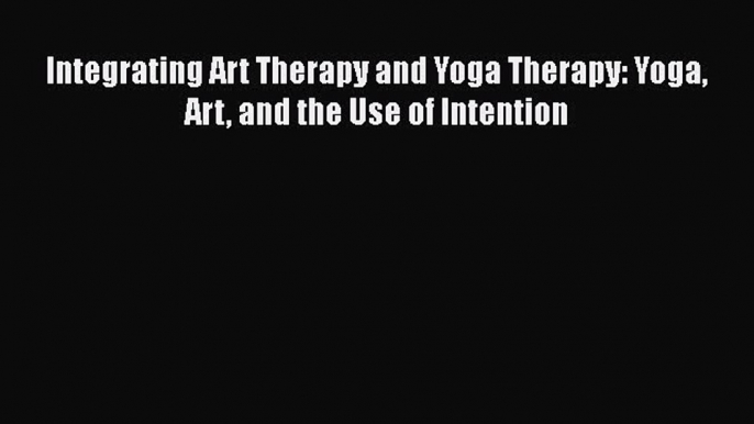 Read Book Integrating Art Therapy and Yoga Therapy: Yoga Art and the Use of Intention E-Book