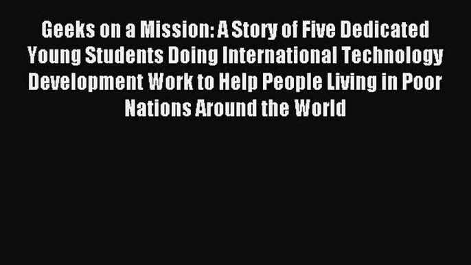 Read Geeks on a Mission: A Story of Five Dedicated Young Students Doing International Technology