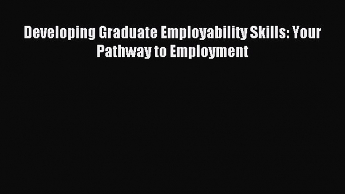 Read Developing Graduate Employability Skills: Your Pathway to Employment E-Book Download