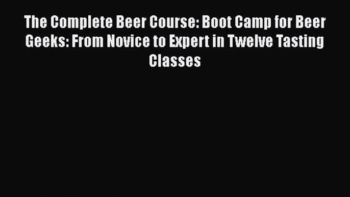 Read The Complete Beer Course: Boot Camp for Beer Geeks: From Novice to Expert in Twelve Tasting