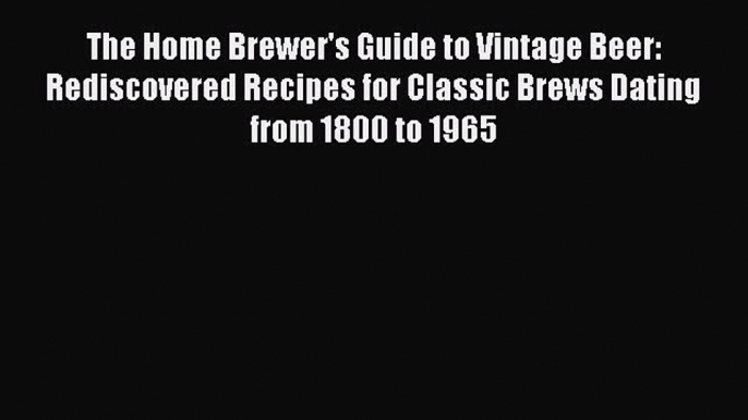 Read The Home Brewer's Guide to Vintage Beer: Rediscovered Recipes for Classic Brews Dating