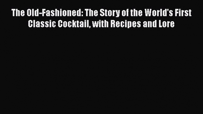 Read The Old-Fashioned: The Story of the World's First Classic Cocktail with Recipes and Lore