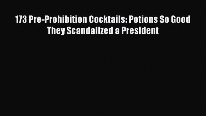 Read 173 Pre-Prohibition Cocktails: Potions So Good They Scandalized a President Ebook Free