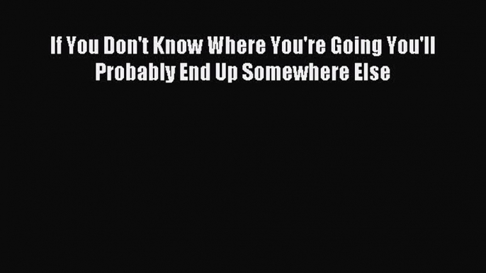 Download If You Don't Know Where You're Going You'll Probably End Up Somewhere Else PDF Online