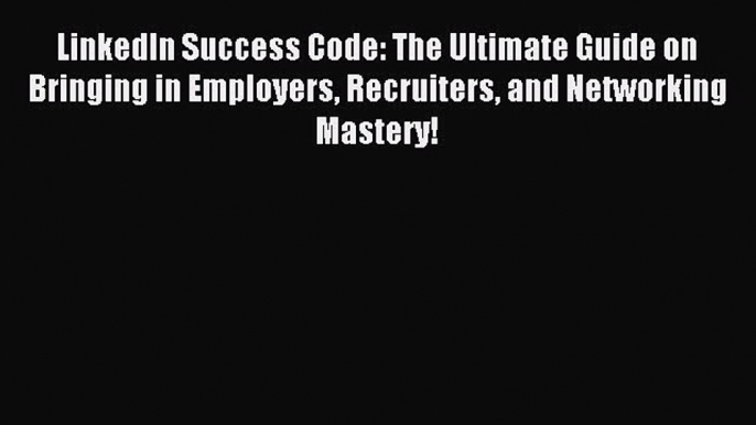 Read LinkedIn Success Code: The Ultimate Guide on Bringing in Employers Recruiters and Networking