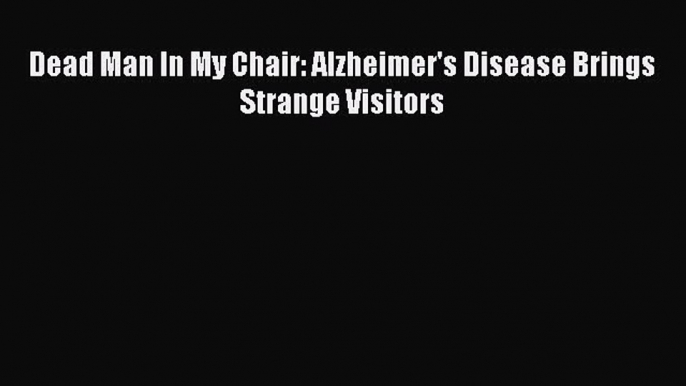 Download Books Dead Man In My Chair: Alzheimer's Disease Brings Strange Visitors PDF Online