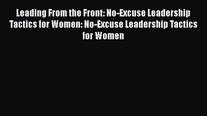 Read Leading From the Front: No-Excuse Leadership Tactics for Women: No-Excuse Leadership Tactics