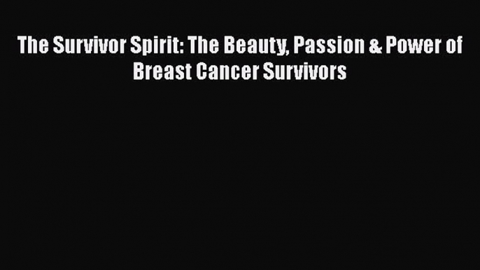 Read Books The Survivor Spirit: The Beauty Passion & Power of Breast Cancer Survivors ebook