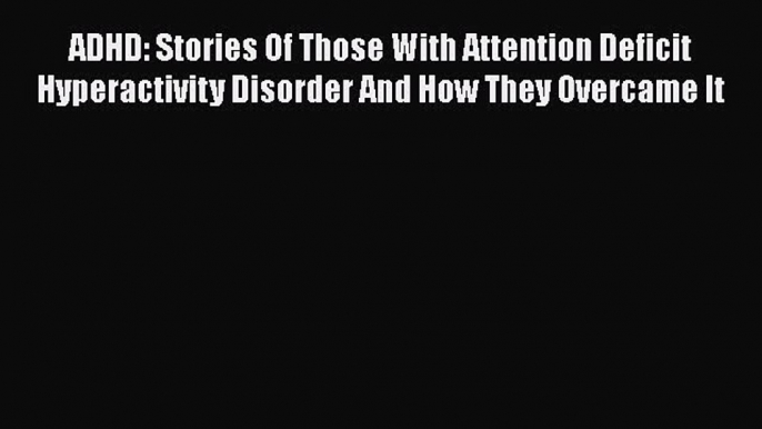 Read Books ADHD: Stories Of Those With Attention Deficit Hyperactivity Disorder And How They